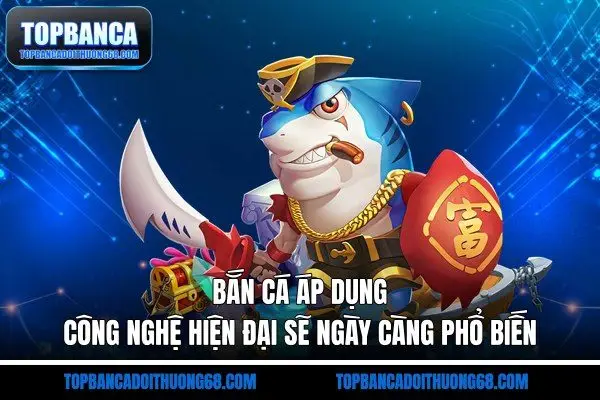 Bắn cá áp dụng công nghệ hiện đại sẽ ngày càng phổ biến