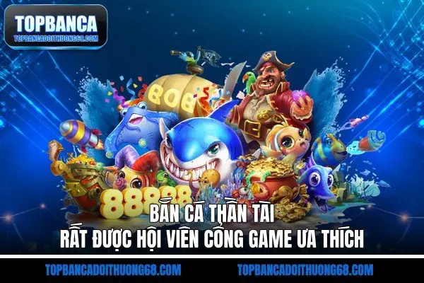 Bắn cá thần tài rất được hội viên cổng game ưa thích
