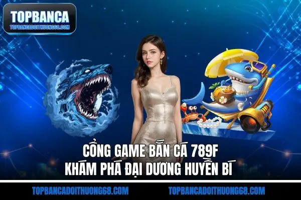 Cổng Game Bắn Cá 789F - Khám Phá Đại Dương Huyền Bí