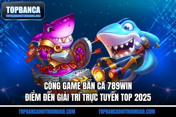 Cổng Game Bắn Cá 789Win - Bắn Cá Đổi Thưởng 68 Điểm Đến Cực Hot