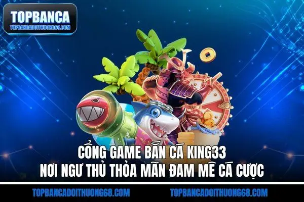 Cổng Game Bắn Cá King33 - Nơi Ngư Thủ Thỏa Mãn Đam Mê Cá Cược