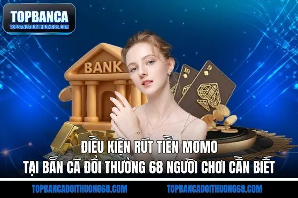 Điều kiện rút tiền MOMO tại bắn cá đổi thưởng 68 người chơi cần biết