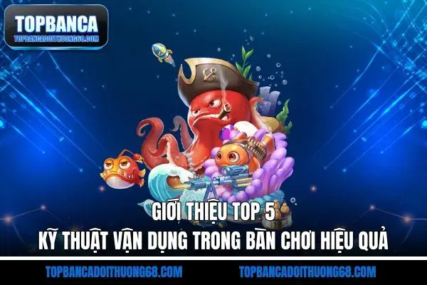 Giới thiệu top 5 kỹ thuật vận dụng trong bàn chơi hiệu quả