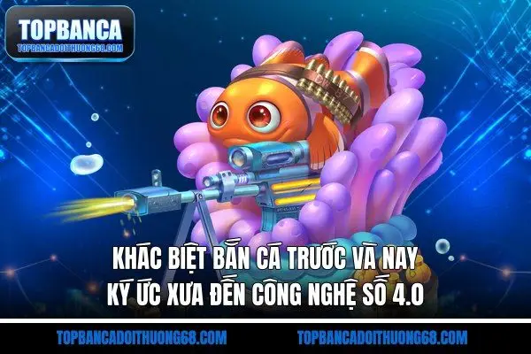 Khác Biệt Bắn Cá Trước Và Nay - Ký Ức Xưa Đến Công Nghệ Số 4.0