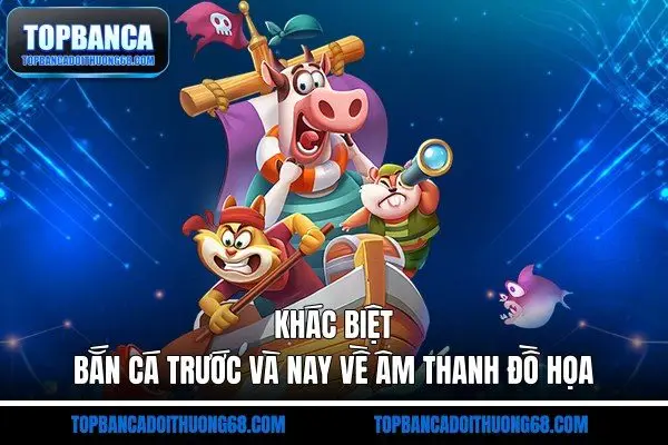 Khác biệt bắn cá trước và nay về âm thanh đồ họa