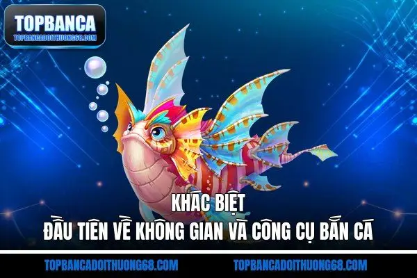 Khác biệt đầu tiên về không gian và công cụ bắn cá