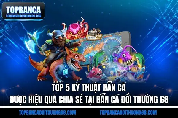 Top 5 Kỹ Thuật Bắn Cá Được Hiệu Quả Chia Sẻ Tại Bắn Cá Đổi Thưởng 68