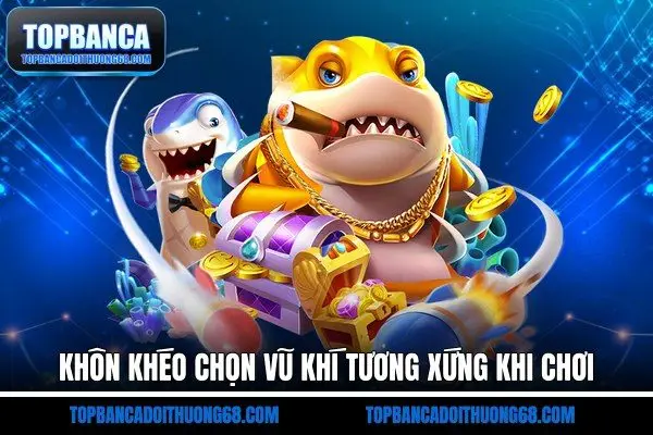 Khôn khéo chọn vũ khí tương xứng khi chơi